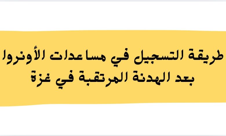 طريقة التسجيل في مساعدات الأونروا بعد الهدنة المرتقبة في غزة