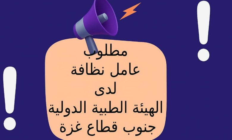 مطلوب عامل نظافة لدى الهيئة الطبية الدولية جنوب قطاع غزة