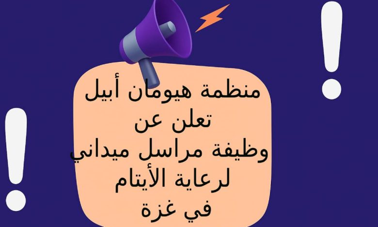 منظمة هيومان أبيل تعلن عن وظيفة مراسل ميداني لرعاية الأيتام في غزة