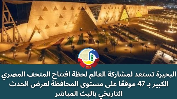 البحيرة تستعد لمتابعة افتتاح المتحف المصري الكبير عبر 47 موقعًا مجهزًا بشاشات عرض عملاقة