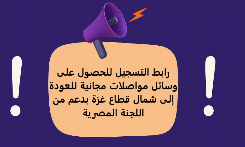 رابط التسجيل للحصول على وسائل مواصلات مجانية للعودة إلى شمال قطاع غزة بدعم من اللجنة المصرية