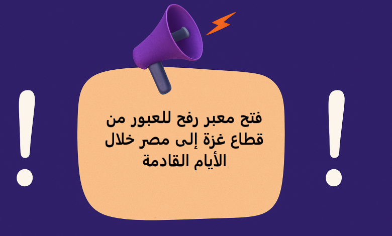 فتح معبر رفح للعبور من قطاع غزة إلى مصر خلال الأيام القادمة